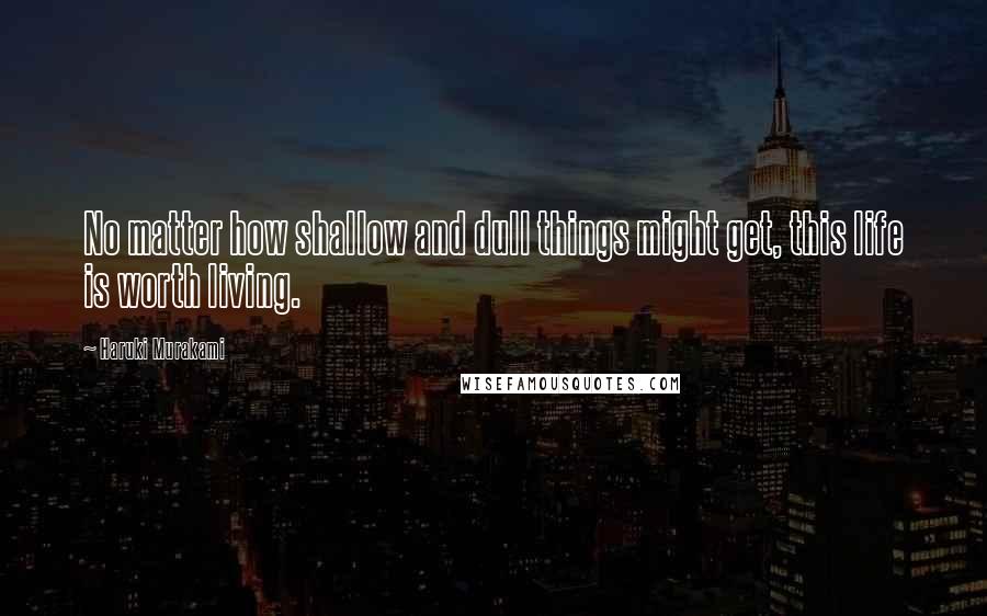 Haruki Murakami Quotes: No matter how shallow and dull things might get, this life is worth living.