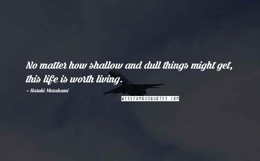 Haruki Murakami Quotes: No matter how shallow and dull things might get, this life is worth living.
