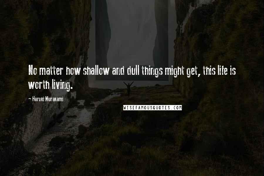 Haruki Murakami Quotes: No matter how shallow and dull things might get, this life is worth living.