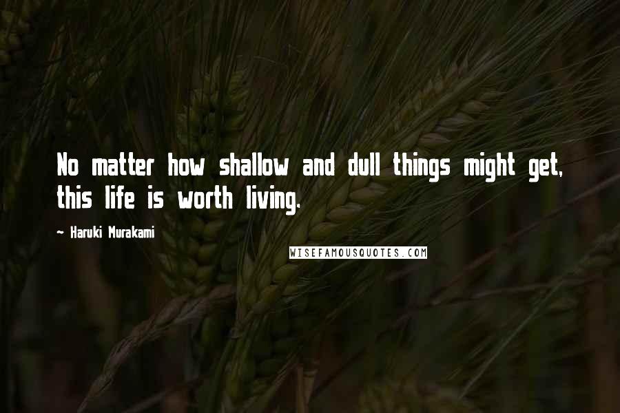 Haruki Murakami Quotes: No matter how shallow and dull things might get, this life is worth living.