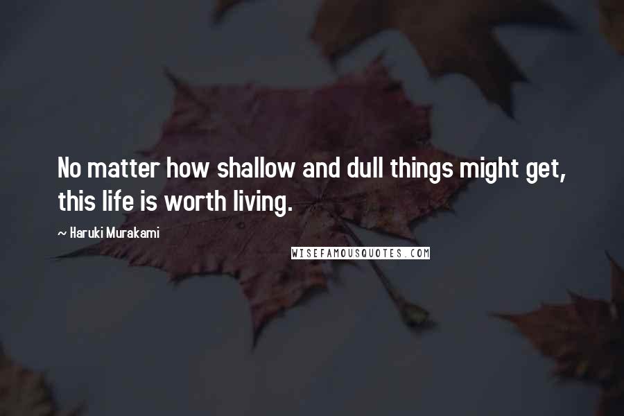 Haruki Murakami Quotes: No matter how shallow and dull things might get, this life is worth living.