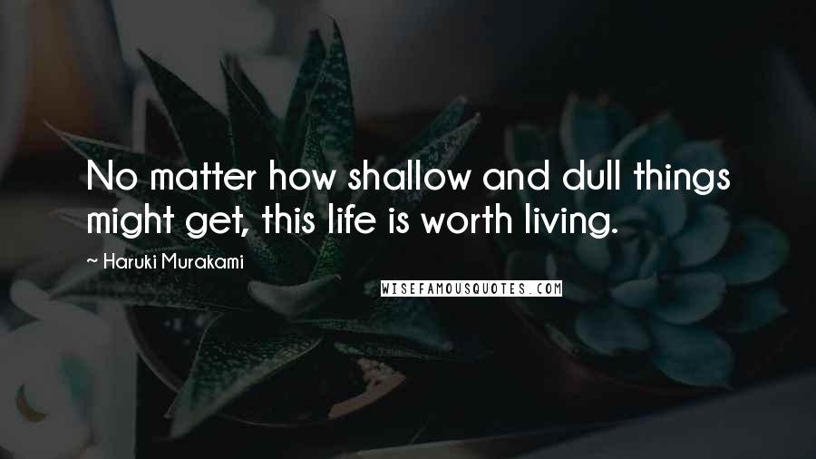 Haruki Murakami Quotes: No matter how shallow and dull things might get, this life is worth living.