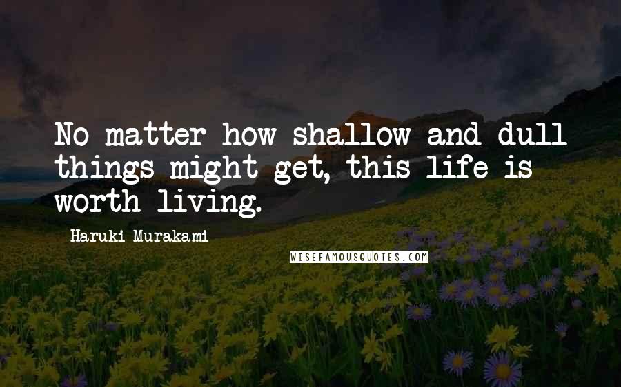 Haruki Murakami Quotes: No matter how shallow and dull things might get, this life is worth living.