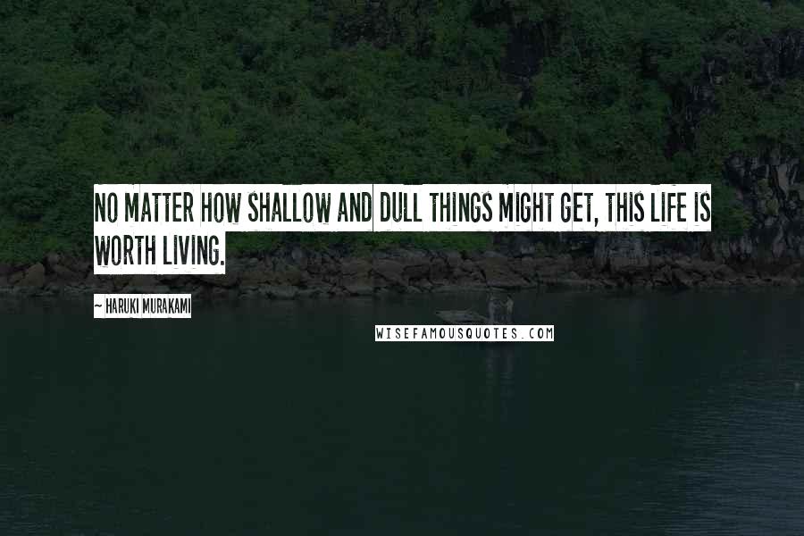 Haruki Murakami Quotes: No matter how shallow and dull things might get, this life is worth living.