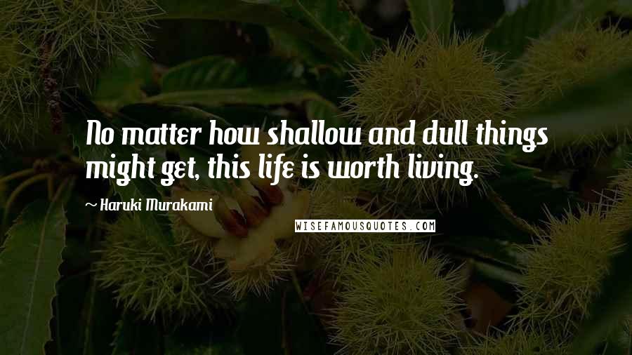 Haruki Murakami Quotes: No matter how shallow and dull things might get, this life is worth living.