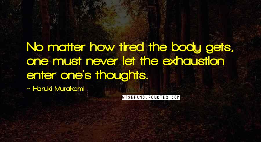 Haruki Murakami Quotes: No matter how tired the body gets, one must never let the exhaustion enter one's thoughts.