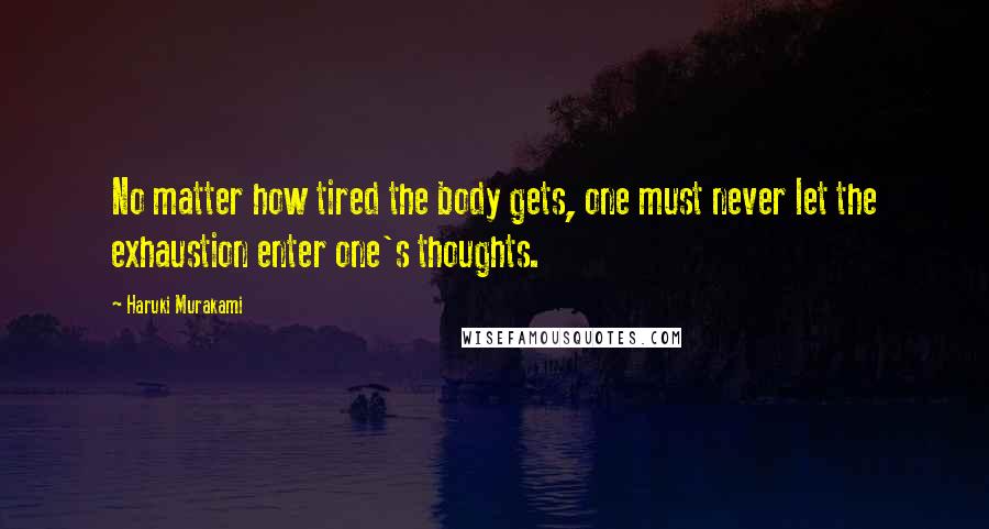 Haruki Murakami Quotes: No matter how tired the body gets, one must never let the exhaustion enter one's thoughts.