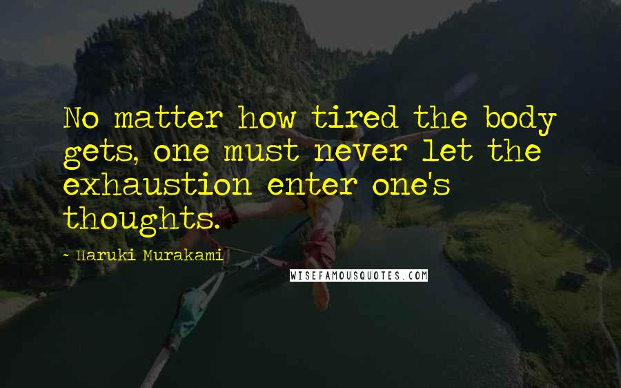 Haruki Murakami Quotes: No matter how tired the body gets, one must never let the exhaustion enter one's thoughts.