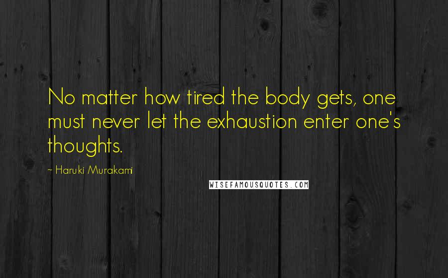 Haruki Murakami Quotes: No matter how tired the body gets, one must never let the exhaustion enter one's thoughts.