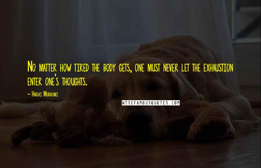 Haruki Murakami Quotes: No matter how tired the body gets, one must never let the exhaustion enter one's thoughts.