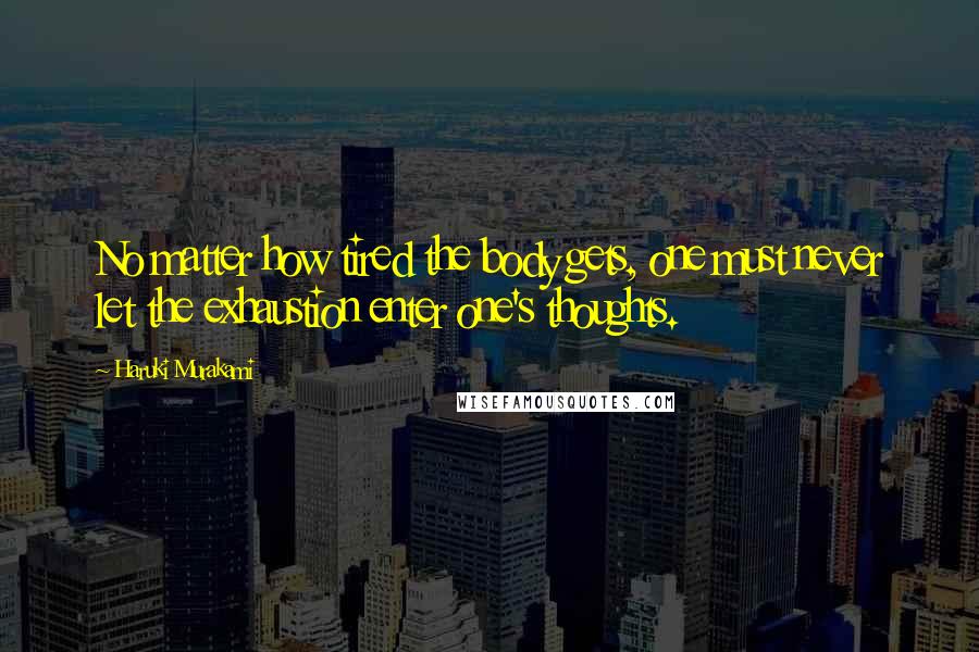 Haruki Murakami Quotes: No matter how tired the body gets, one must never let the exhaustion enter one's thoughts.