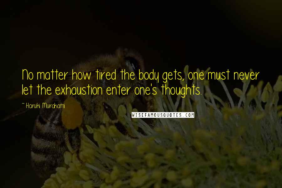 Haruki Murakami Quotes: No matter how tired the body gets, one must never let the exhaustion enter one's thoughts.