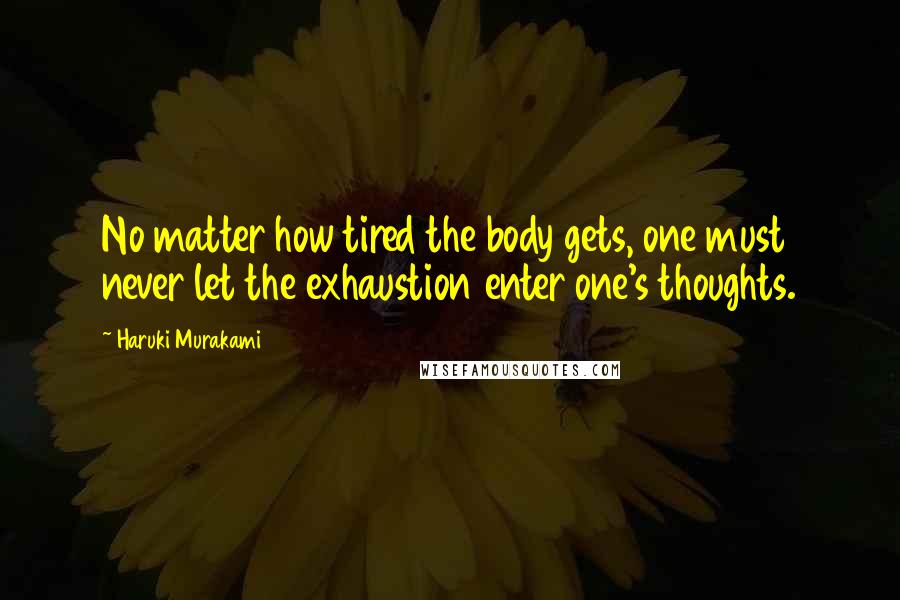 Haruki Murakami Quotes: No matter how tired the body gets, one must never let the exhaustion enter one's thoughts.