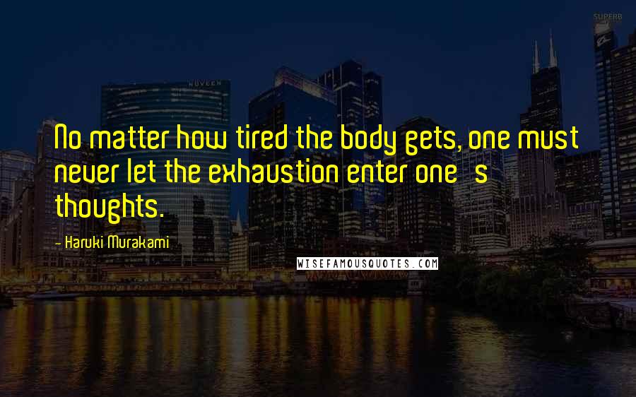 Haruki Murakami Quotes: No matter how tired the body gets, one must never let the exhaustion enter one's thoughts.