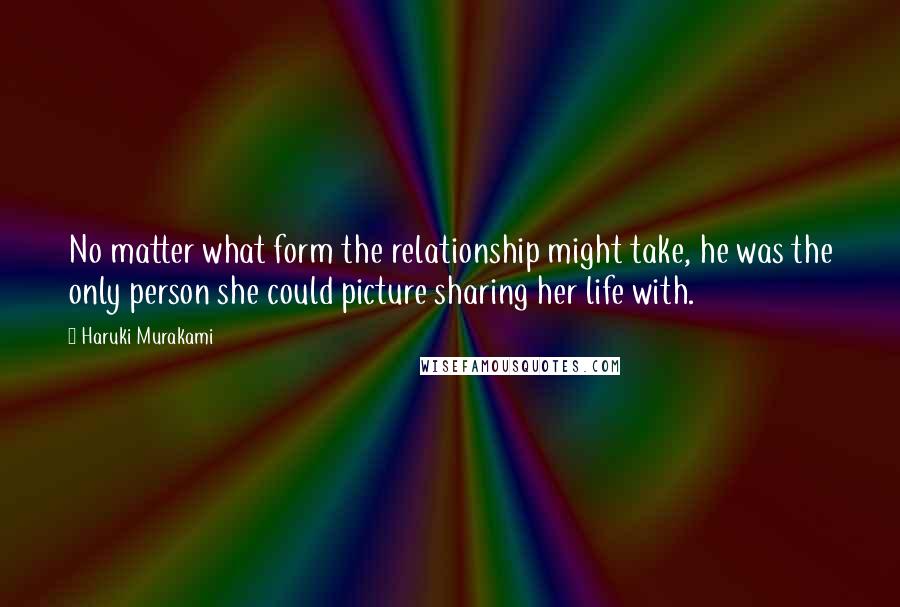 Haruki Murakami Quotes: No matter what form the relationship might take, he was the only person she could picture sharing her life with.