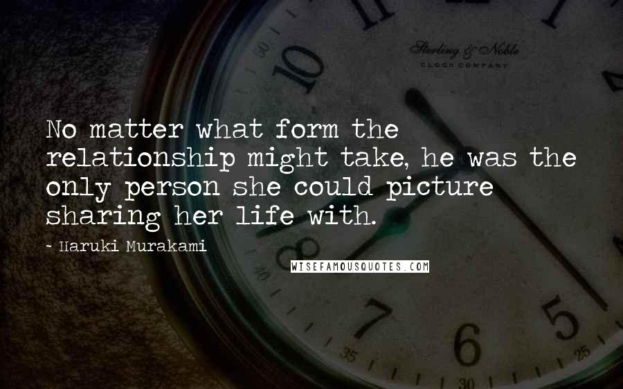 Haruki Murakami Quotes: No matter what form the relationship might take, he was the only person she could picture sharing her life with.