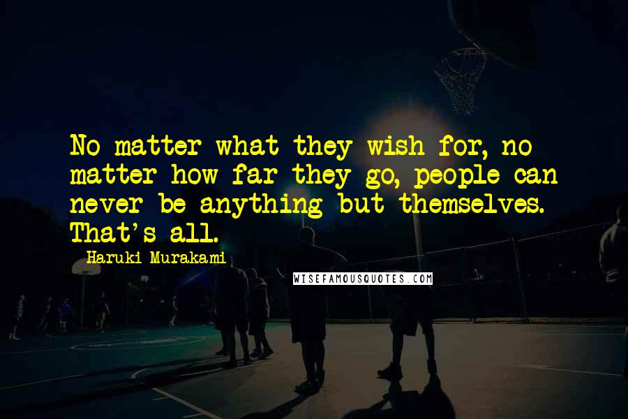 Haruki Murakami Quotes: No matter what they wish for, no matter how far they go, people can never be anything but themselves. That's all.