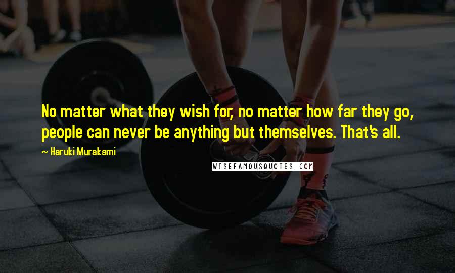 Haruki Murakami Quotes: No matter what they wish for, no matter how far they go, people can never be anything but themselves. That's all.