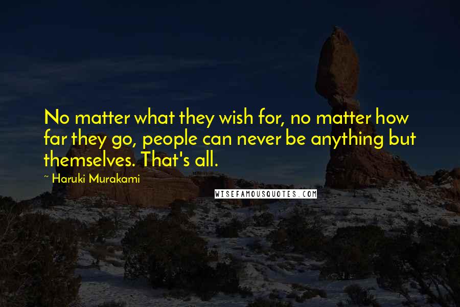 Haruki Murakami Quotes: No matter what they wish for, no matter how far they go, people can never be anything but themselves. That's all.