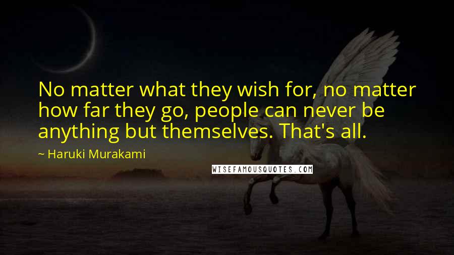 Haruki Murakami Quotes: No matter what they wish for, no matter how far they go, people can never be anything but themselves. That's all.
