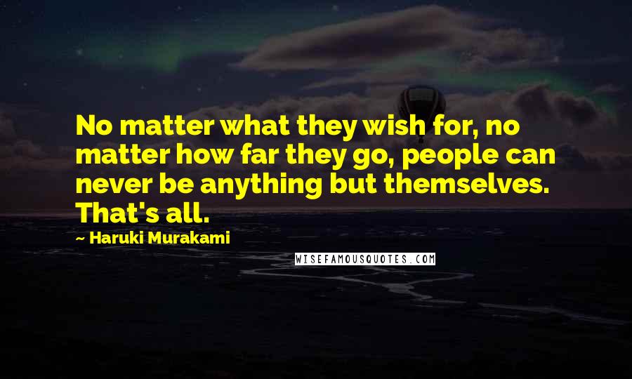 Haruki Murakami Quotes: No matter what they wish for, no matter how far they go, people can never be anything but themselves. That's all.