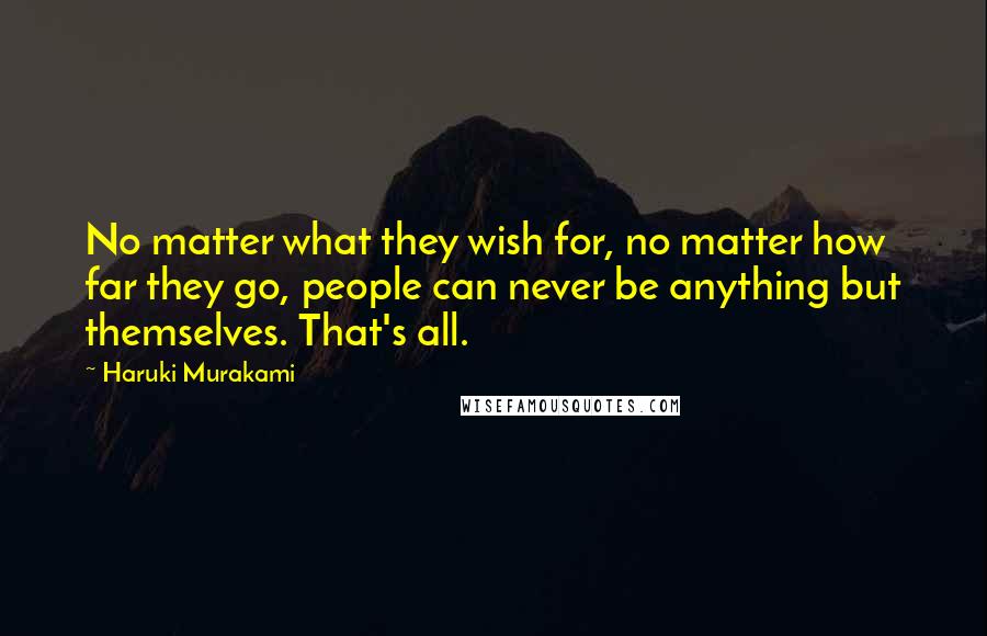 Haruki Murakami Quotes: No matter what they wish for, no matter how far they go, people can never be anything but themselves. That's all.