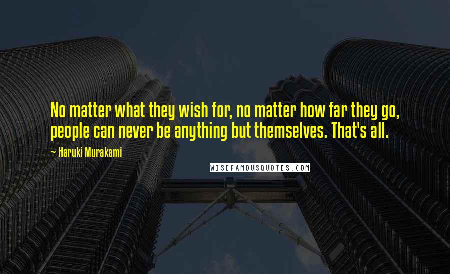 Haruki Murakami Quotes: No matter what they wish for, no matter how far they go, people can never be anything but themselves. That's all.