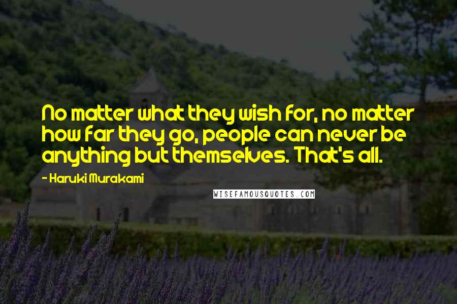 Haruki Murakami Quotes: No matter what they wish for, no matter how far they go, people can never be anything but themselves. That's all.