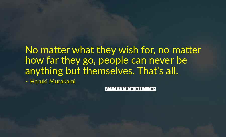 Haruki Murakami Quotes: No matter what they wish for, no matter how far they go, people can never be anything but themselves. That's all.
