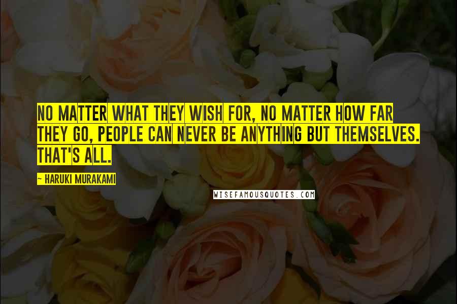 Haruki Murakami Quotes: No matter what they wish for, no matter how far they go, people can never be anything but themselves. That's all.