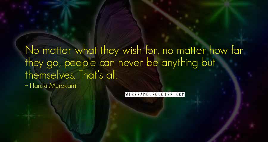 Haruki Murakami Quotes: No matter what they wish for, no matter how far they go, people can never be anything but themselves. That's all.