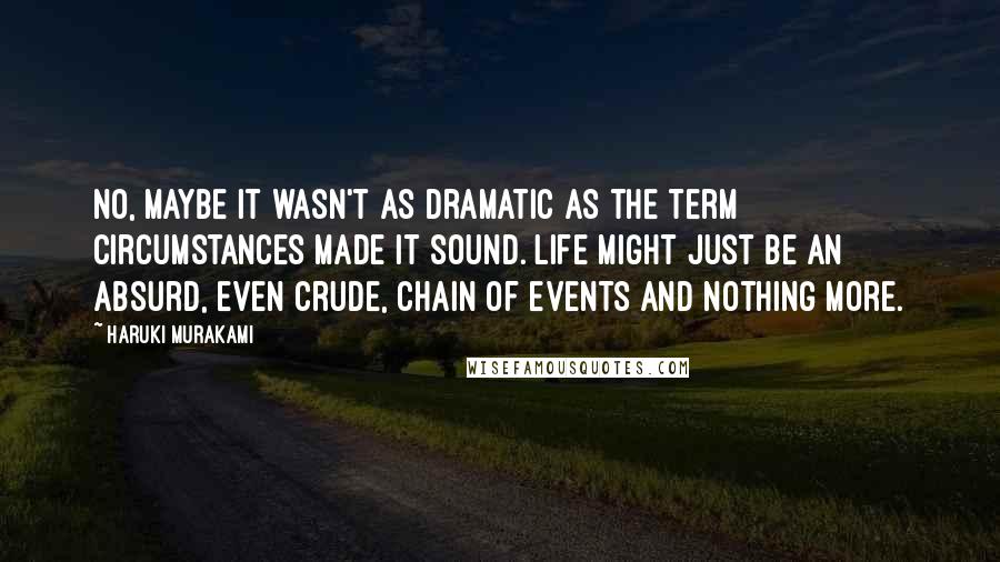 Haruki Murakami Quotes: No, maybe it wasn't as dramatic as the term circumstances made it sound. Life might just be an absurd, even crude, chain of events and nothing more.