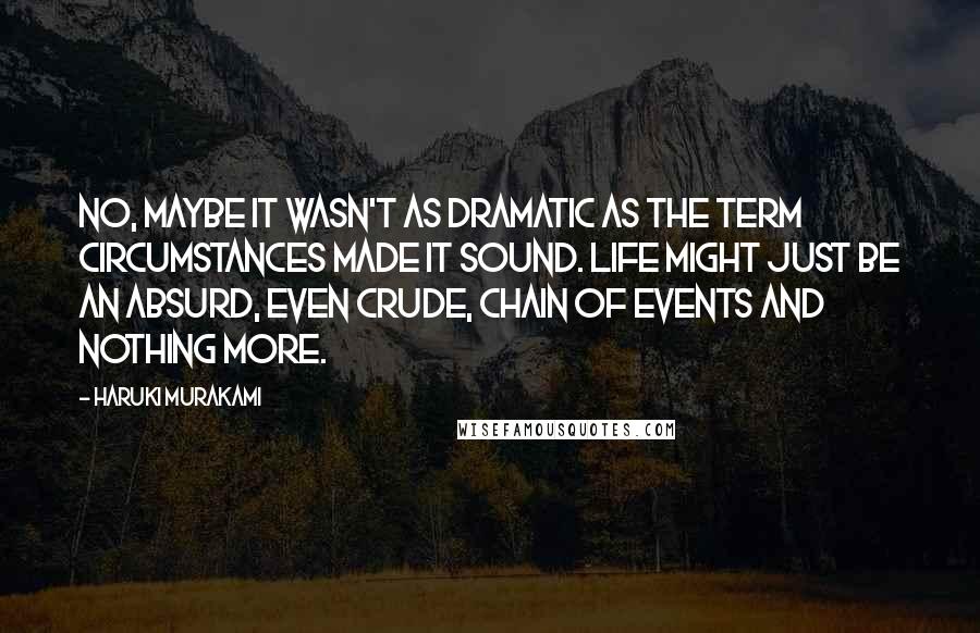 Haruki Murakami Quotes: No, maybe it wasn't as dramatic as the term circumstances made it sound. Life might just be an absurd, even crude, chain of events and nothing more.