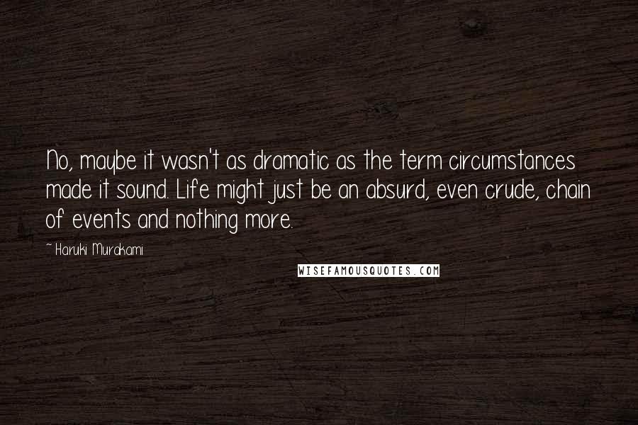 Haruki Murakami Quotes: No, maybe it wasn't as dramatic as the term circumstances made it sound. Life might just be an absurd, even crude, chain of events and nothing more.
