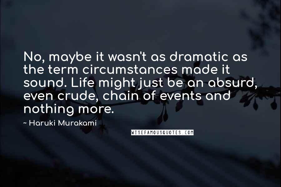 Haruki Murakami Quotes: No, maybe it wasn't as dramatic as the term circumstances made it sound. Life might just be an absurd, even crude, chain of events and nothing more.