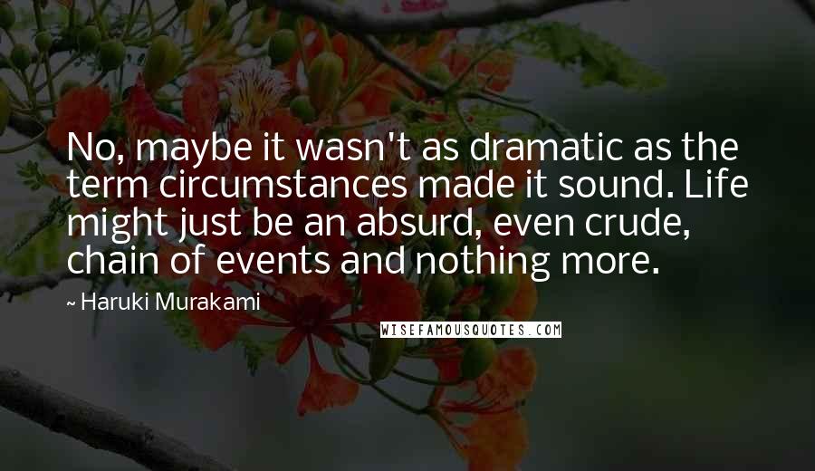 Haruki Murakami Quotes: No, maybe it wasn't as dramatic as the term circumstances made it sound. Life might just be an absurd, even crude, chain of events and nothing more.