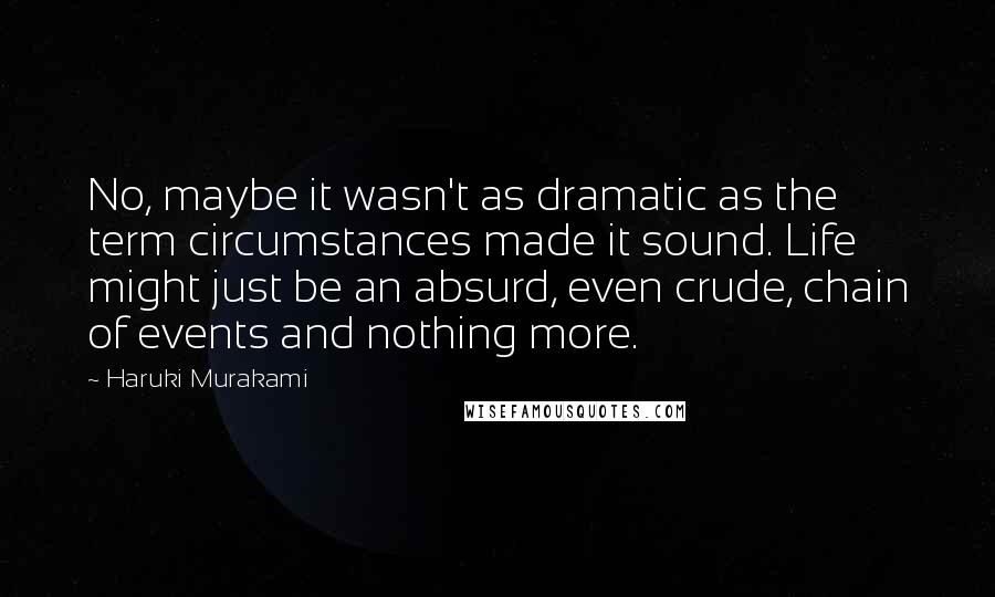 Haruki Murakami Quotes: No, maybe it wasn't as dramatic as the term circumstances made it sound. Life might just be an absurd, even crude, chain of events and nothing more.