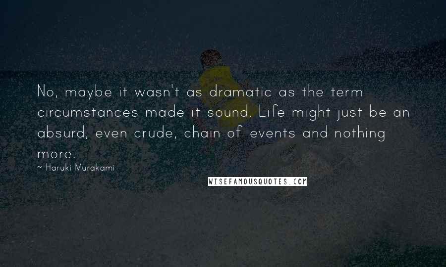 Haruki Murakami Quotes: No, maybe it wasn't as dramatic as the term circumstances made it sound. Life might just be an absurd, even crude, chain of events and nothing more.