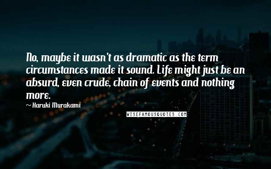 Haruki Murakami Quotes: No, maybe it wasn't as dramatic as the term circumstances made it sound. Life might just be an absurd, even crude, chain of events and nothing more.