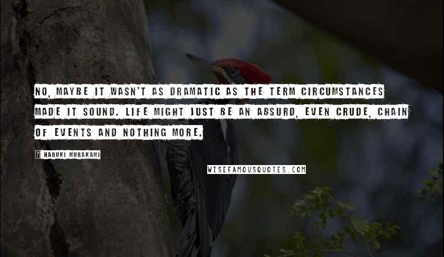 Haruki Murakami Quotes: No, maybe it wasn't as dramatic as the term circumstances made it sound. Life might just be an absurd, even crude, chain of events and nothing more.