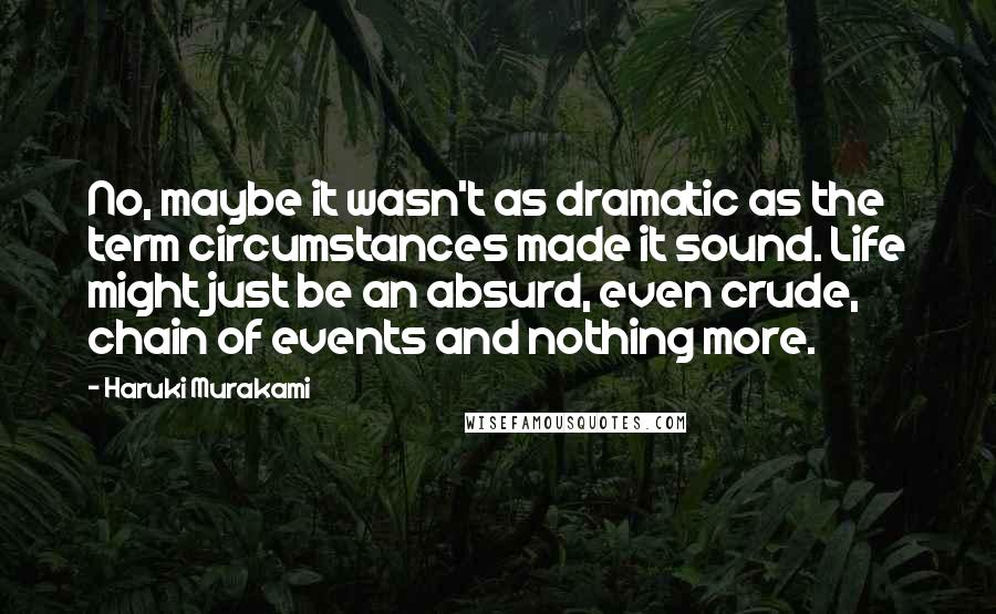 Haruki Murakami Quotes: No, maybe it wasn't as dramatic as the term circumstances made it sound. Life might just be an absurd, even crude, chain of events and nothing more.