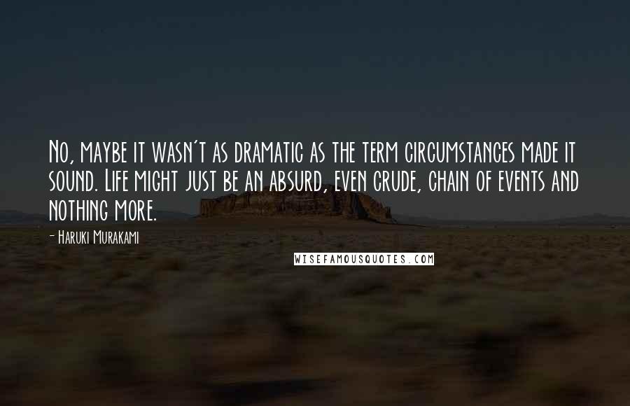 Haruki Murakami Quotes: No, maybe it wasn't as dramatic as the term circumstances made it sound. Life might just be an absurd, even crude, chain of events and nothing more.