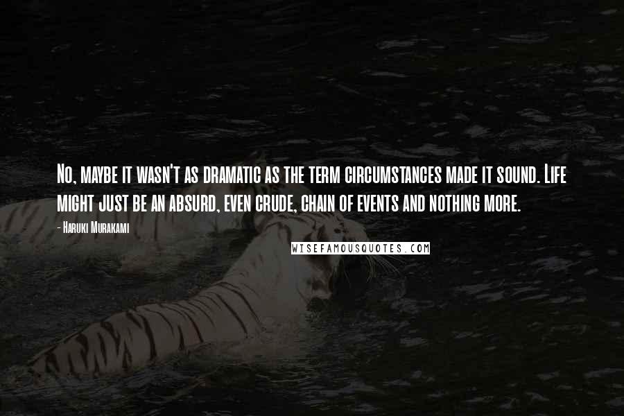 Haruki Murakami Quotes: No, maybe it wasn't as dramatic as the term circumstances made it sound. Life might just be an absurd, even crude, chain of events and nothing more.