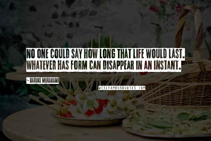 Haruki Murakami Quotes: No one could say how long that life would last. Whatever has form can disappear in an instant.