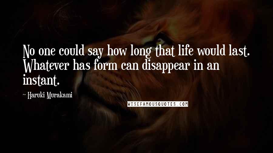 Haruki Murakami Quotes: No one could say how long that life would last. Whatever has form can disappear in an instant.