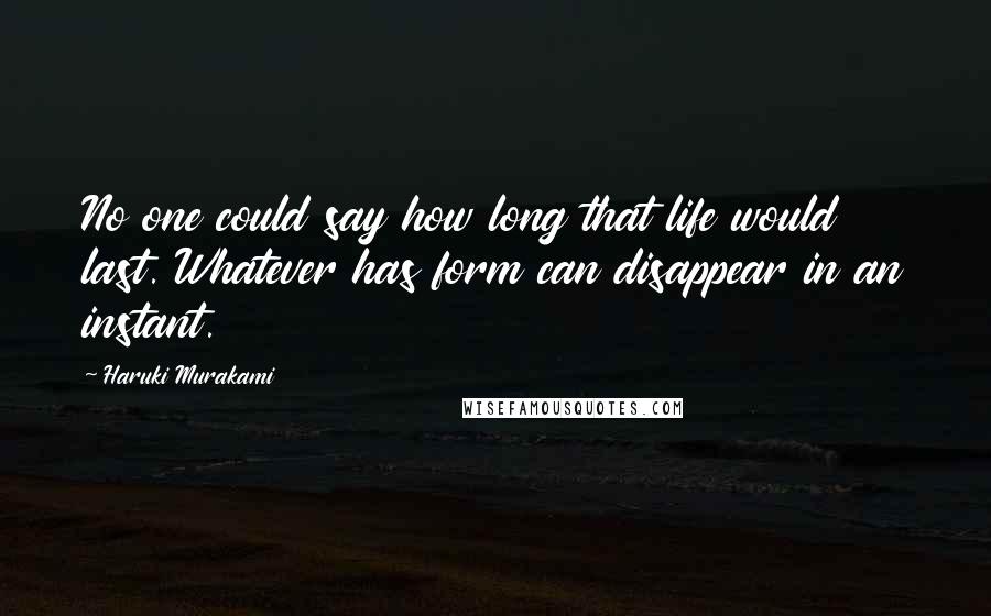 Haruki Murakami Quotes: No one could say how long that life would last. Whatever has form can disappear in an instant.
