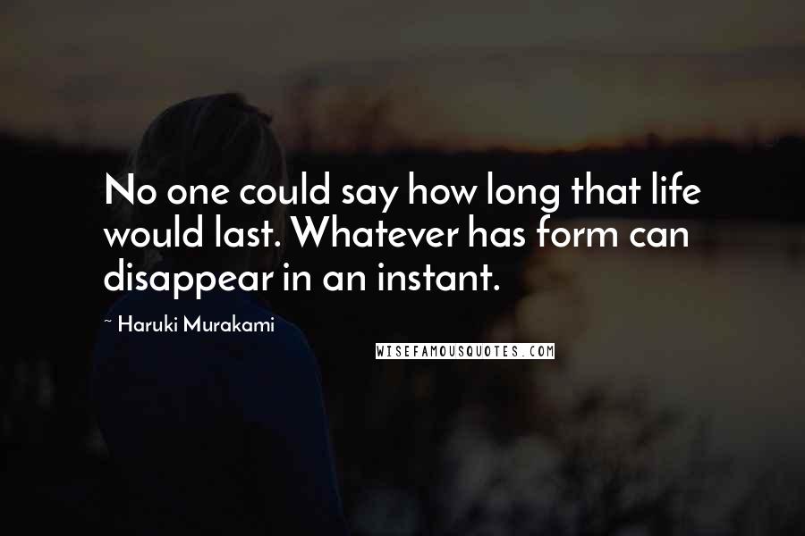 Haruki Murakami Quotes: No one could say how long that life would last. Whatever has form can disappear in an instant.