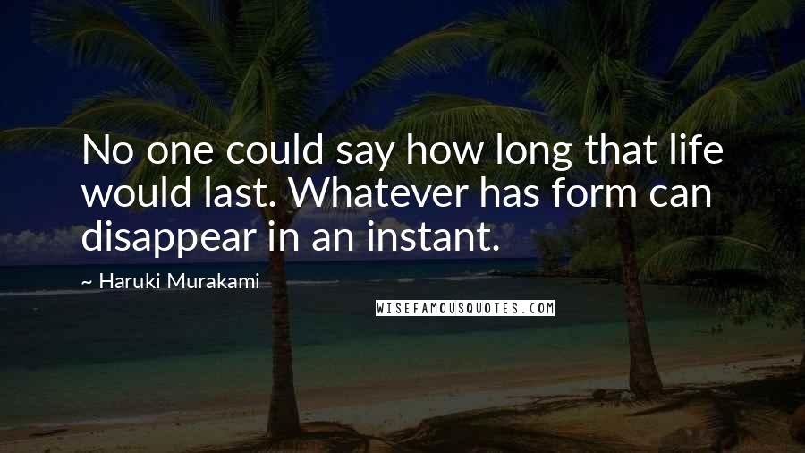 Haruki Murakami Quotes: No one could say how long that life would last. Whatever has form can disappear in an instant.