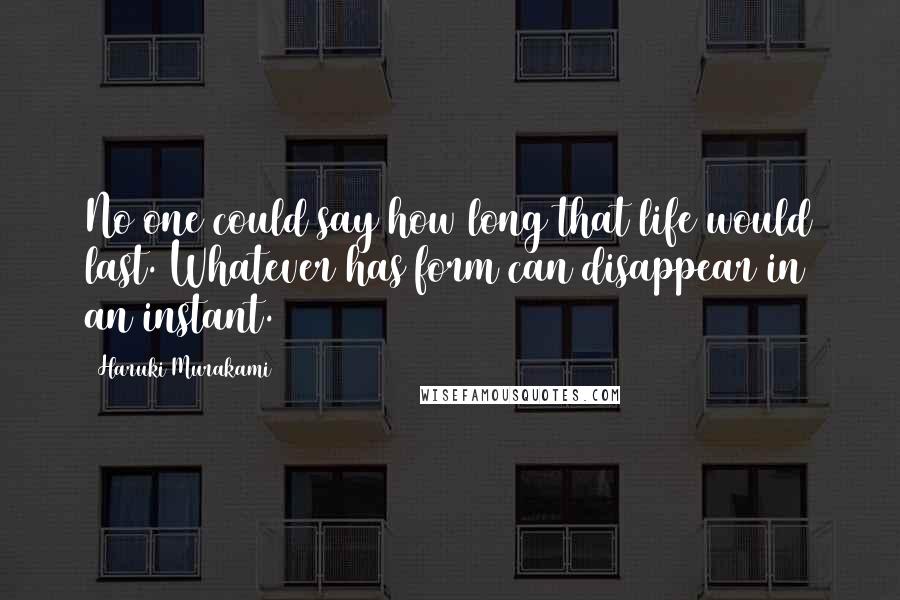 Haruki Murakami Quotes: No one could say how long that life would last. Whatever has form can disappear in an instant.