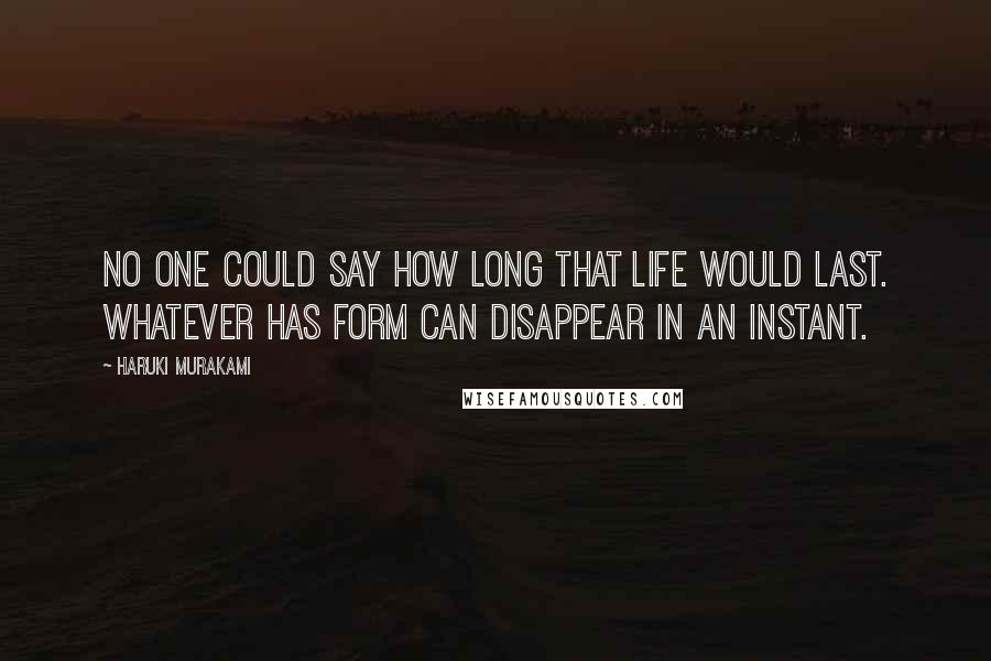 Haruki Murakami Quotes: No one could say how long that life would last. Whatever has form can disappear in an instant.